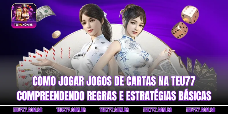 Como jogar Jogos de cartas na TEU77 compreendendo regras e estratégias básicas