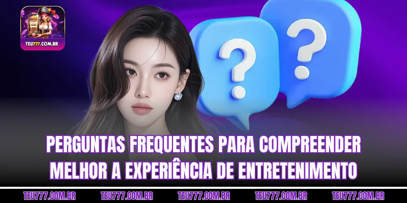 Perguntas Frequentes para compreender melhor a experiência de entretenimento